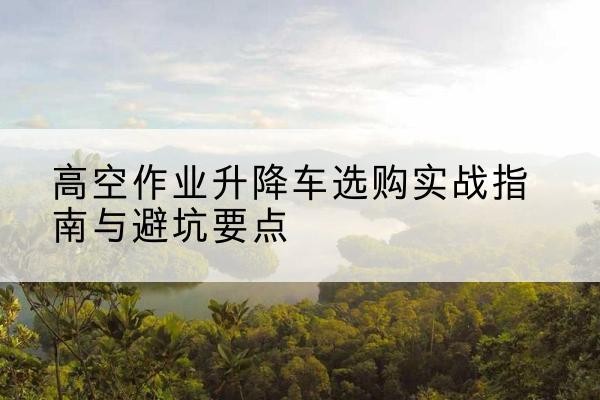 响水升降车怎么选-高空作业升降车选购实战指南与避坑要点