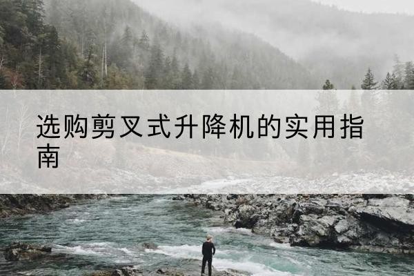 响水剪叉式升降机怎么选-选购剪叉式升降机的实用指南