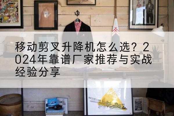 响水升降平台厂家推荐-移动剪叉升降机怎么选?2024年靠谱厂家推荐与实战经验分享