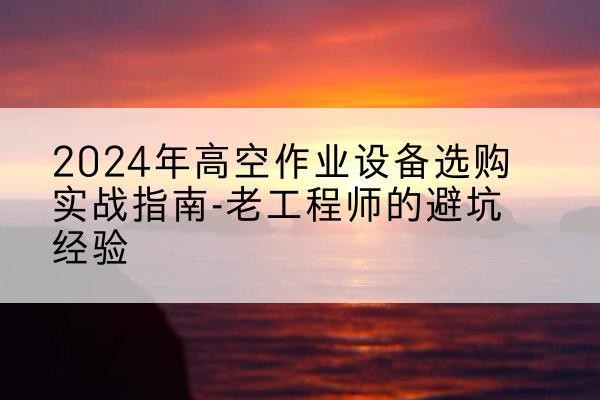 响水高空作业升降机厂家推荐-2024年高空作业设备选购实战指南-老工程师的避坑经验