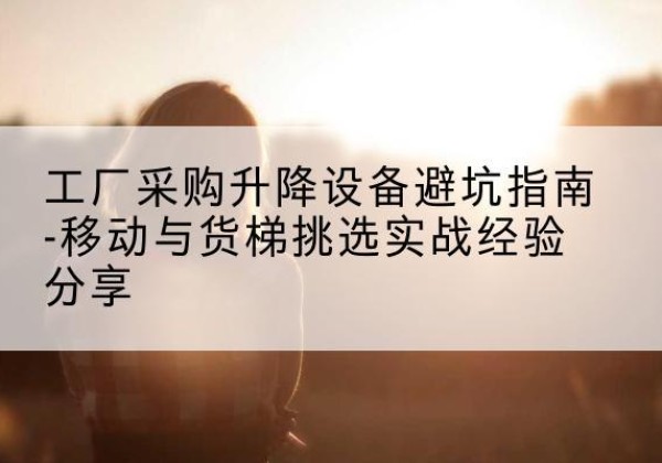 响水移动式升降机怎么选-工厂采购升降设备避坑指南-移动与货梯挑选实战经验分享