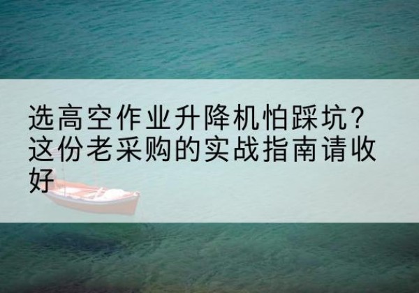 响水高空作业升降机厂家推荐-选高空作业升降机怕踩坑？这份老采购的实战指南请收好