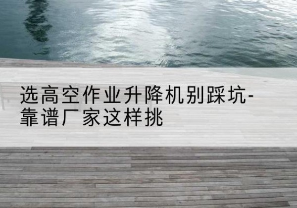 响水剪叉式升降机厂家-选高空作业升降机别踩坑-靠谱厂家这样挑