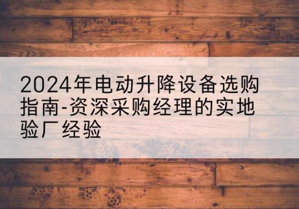 响水电动剪叉升降平台厂家-2024年电动升降设备选购指南-资深采购经理的实地验厂经验