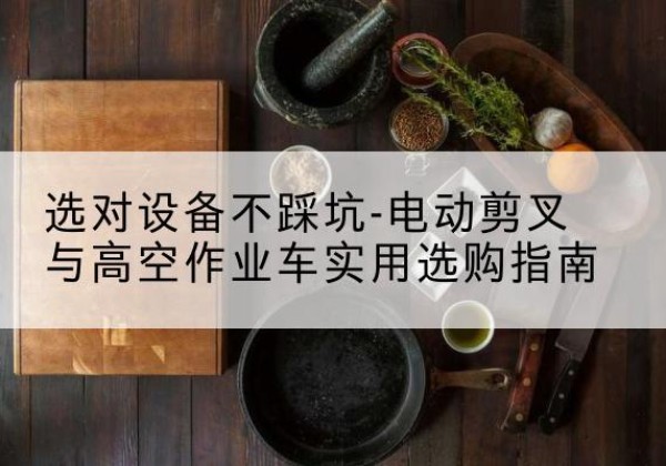 响水电动剪叉升降平台怎么选-选对设备不踩坑-电动剪叉与高空作业车实用选购指南
