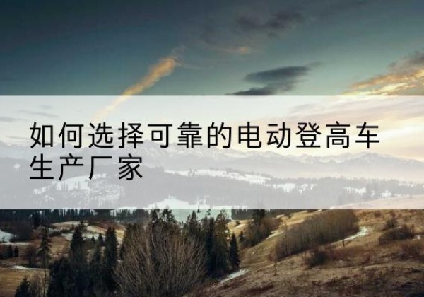 响水电动登高车厂家-如何选择可靠的电动登高车生产厂家