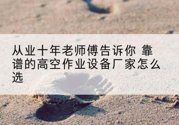 响水高空作业升降机厂家推荐-从业十年老师傅告诉你 靠谱的高空作业设备厂家怎么选