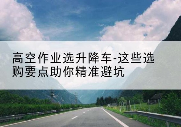 响水升降车厂家-高空作业选升降车-这些选购要点助你*避坑