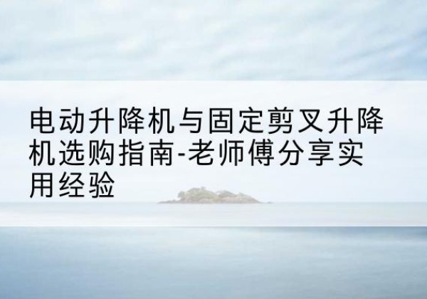 响水电动升降机怎么选-电动升降机与固定剪叉升降机选购指南-老师傅分享实用经验