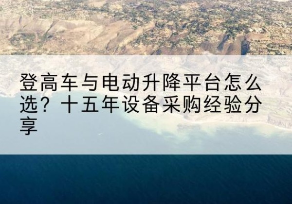 响水登高车厂家厂家-登高车与电动升降平台怎么选？十五年设备采购经验分享