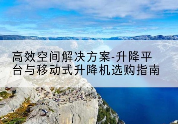 响水升降平台厂家-*空间解决方案-升降平台与移动式升降机选购指南