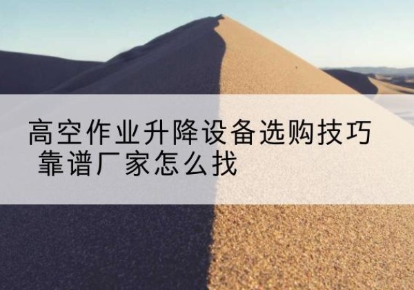 响水电动升降平台厂家推荐-高空作业升降设备选购技巧 靠谱厂家怎么找