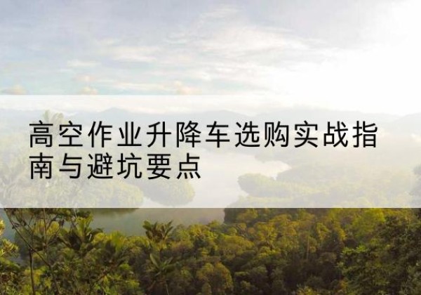 响水升降车怎么选-高空作业升降车选购实战指南与避坑要点