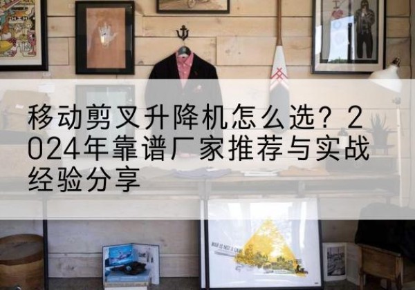响水升降平台厂家推荐-移动剪叉升降机怎么选？2024年靠谱厂家推荐与实战经验分享