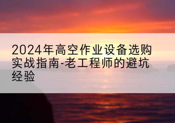 响水高空作业升降机厂家推荐-2024年高空作业设备选购实战指南-老工程师的避坑经验